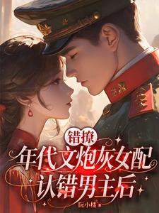 错撩：年代文炮灰女配认错男主后